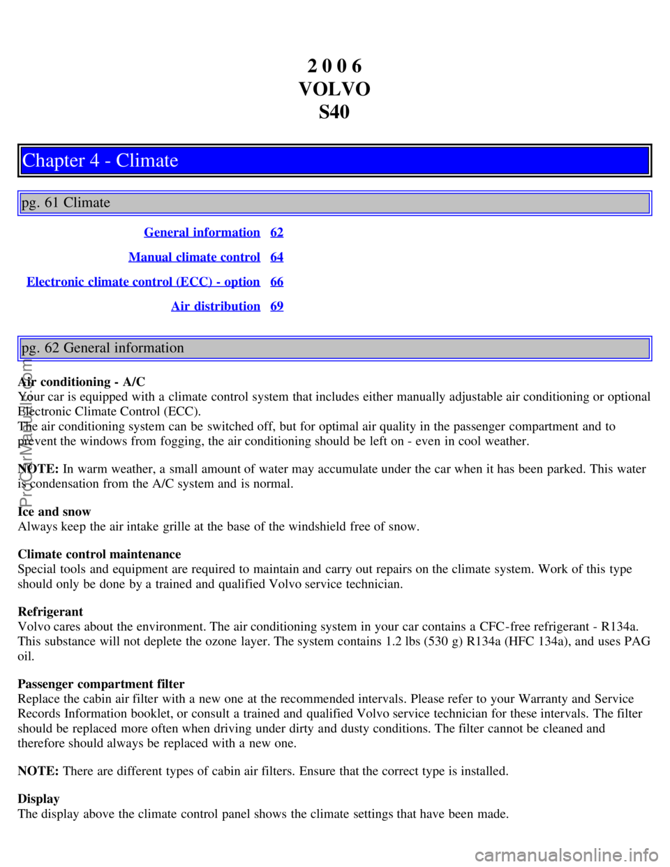 VOLVO S40 2006 Owners Guide 2 0 0 6
VOLVO S40
Chapter 4 - Climate
pg. 61 Climate
General information62
Manual climate control64
Electronic climate control (ECC) - option66
Air distribution69
pg. 62 General information
Air con VOLVO S40 2006 Owners Guide 2 0 0 6
VOLVO S40
Chapter 4 - Climate
pg. 61 Climate
General information62
Manual climate control64
Electronic climate control (ECC) - option66
Air distribution69
pg. 62 General information
Air con