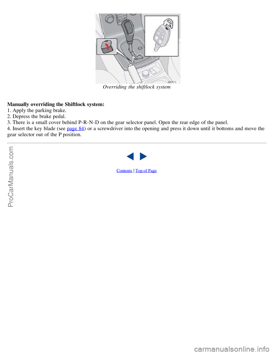 VOLVO S40 2006 Manual PDF Overriding the shiftlock system
Manually overriding the Shiftlock system:
1. Apply the parking brake.
2. Depress the brake pedal.
3. There is a small cover behind P-R-N-D on the gear selector panel. VOLVO S40 2006 Manual PDF Overriding the shiftlock system
Manually overriding the Shiftlock system:
1. Apply the parking brake.
2. Depress the brake pedal.
3. There is a small cover behind P-R-N-D on the gear selector panel.
