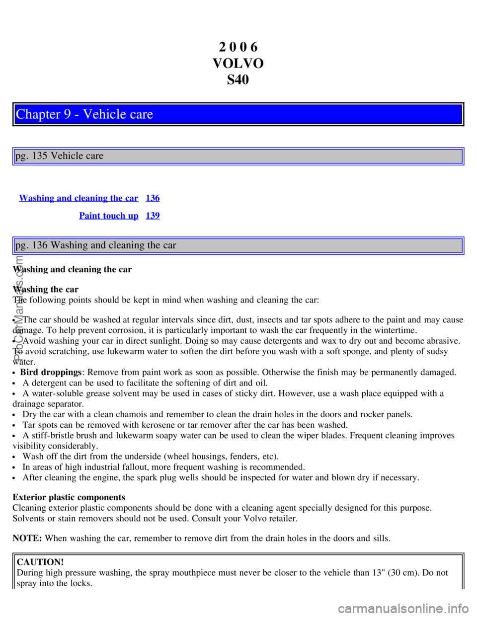 VOLVO S40 2006 Manual Online 2 0 0 6
VOLVO S40
Chapter 9 - Vehicle care
pg. 135 Vehicle care
Washing and cleaning the car136
Paint touch up139
pg. 136 Washing and cleaning the car
Washing and cleaning the car
Washing the car
The VOLVO S40 2006 Manual Online 2 0 0 6
VOLVO S40
Chapter 9 - Vehicle care
pg. 135 Vehicle care
Washing and cleaning the car136
Paint touch up139
pg. 136 Washing and cleaning the car
Washing and cleaning the car
Washing the car
The