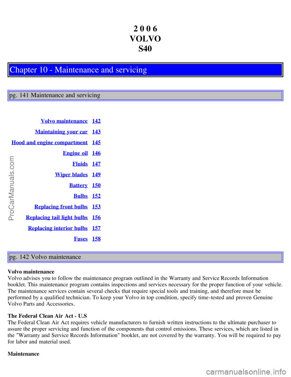 VOLVO S40 2006 Owners Manual 2 0 0 6
VOLVO S40
Chapter 10 - Maintenance and servicing
pg. 141 Maintenance and servicing
Volvo maintenance142
Maintaining your car143
Hood and engine compartment145
Engine oil146
Fluids147
Wiper bl VOLVO S40 2006 Owners Manual 2 0 0 6
VOLVO S40
Chapter 10 - Maintenance and servicing
pg. 141 Maintenance and servicing
Volvo maintenance142
Maintaining your car143
Hood and engine compartment145
Engine oil146
Fluids147
Wiper bl