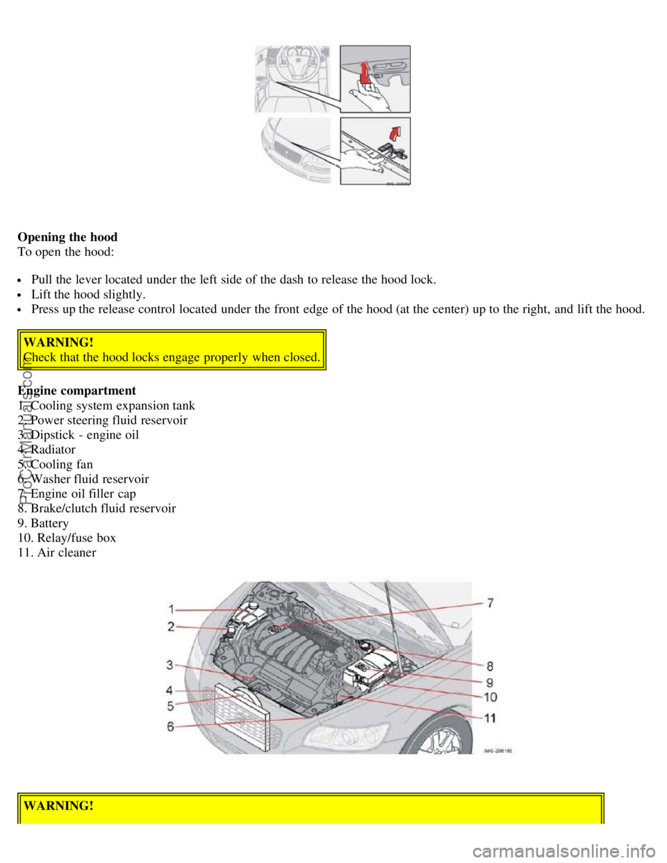 VOLVO S40 2006 Owners Manual Opening the hood
To open the hood:
Pull the lever located under the left side of the dash to release the hood lock.
Lift the hood slightly.
Press up the release control located under the front ed VOLVO S40 2006 Owners Manual Opening the hood
To open the hood:
Pull the lever located under the left side of the dash to release the hood lock.
Lift the hood slightly.
Press up the release control located under the front ed