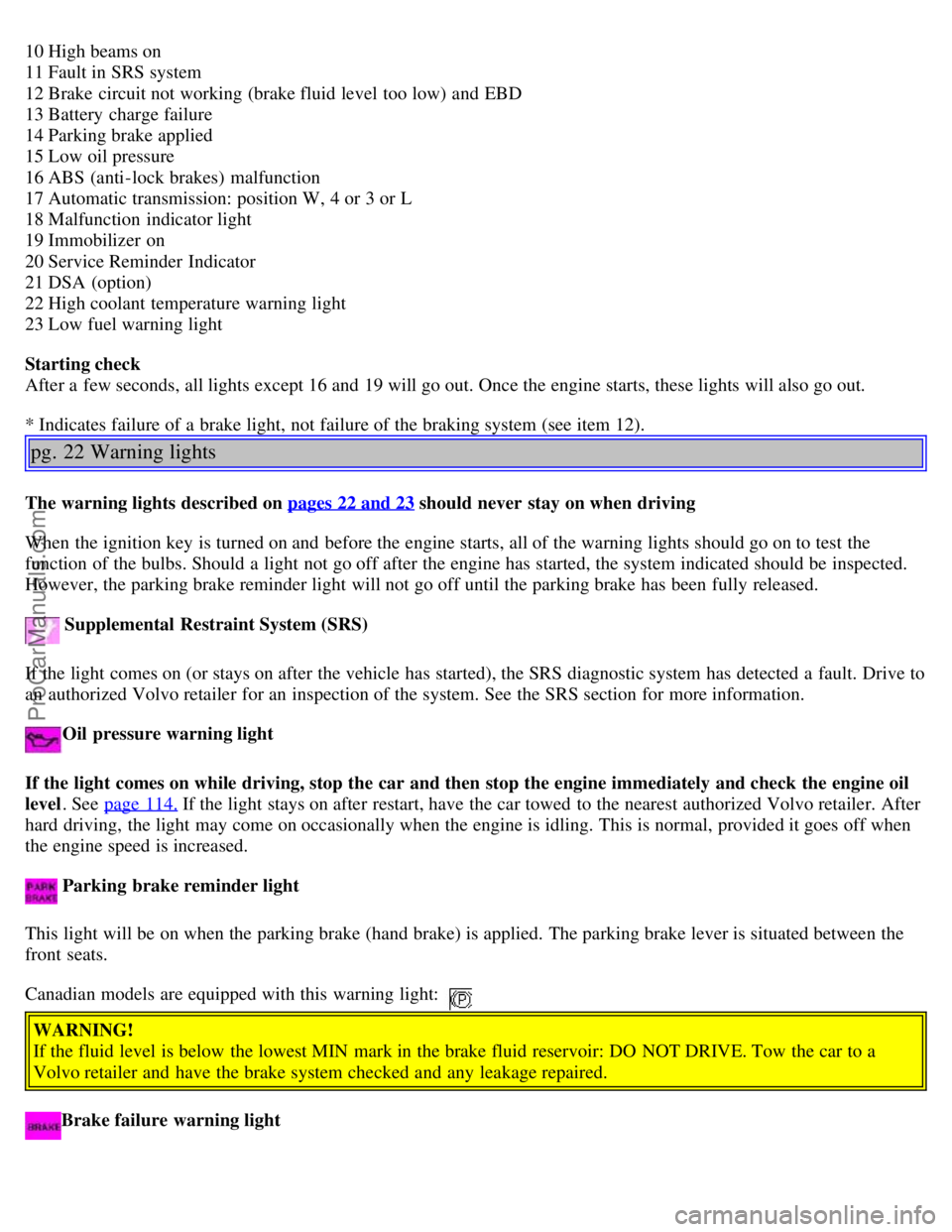 VOLVO S40 2003  Owners Manual 10 High beams on 
11 Fault in SRS system 
12 Brake circuit not working (brake fluid level  too low) and  EBD 
13 Battery  charge failure 
14 Parking brake applied  
15 Low oil pressure 
16 ABS  (anti-