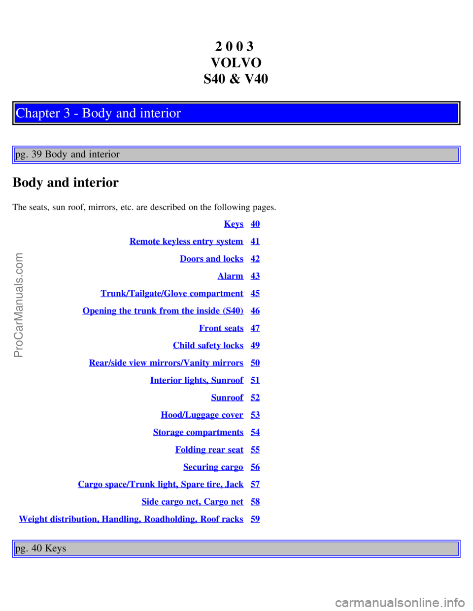 VOLVO S40 2003 Owners Manual 2 0 0 3
VOLVO
S40 & V40
Chapter 3 - Body and interior
pg. 39 Body and interior
Body and interior
The seats, sun roof, mirrors, etc. are described on the following pages. Keys
40
Remote keyless en VOLVO S40 2003 Owners Manual 2 0 0 3
VOLVO
S40 & V40
Chapter 3 - Body and interior
pg. 39 Body and interior
Body and interior
The seats, sun roof, mirrors, etc. are described on the following pages. Keys
40
Remote keyless en