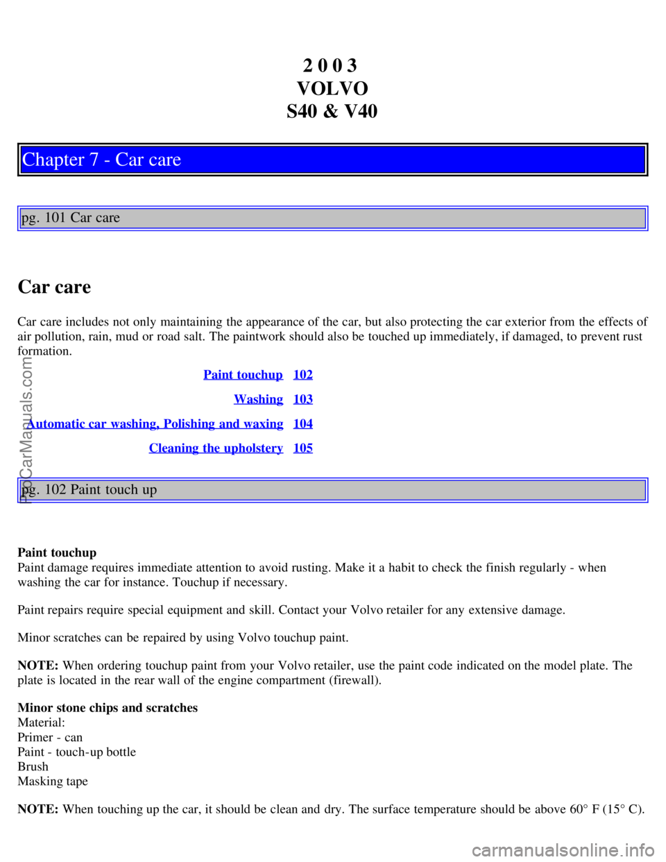 VOLVO S40 2003 Service Manual 2 0 0 3
VOLVO
S40 & V40
Chapter 7 - Car care
pg. 101 Car care
Car care
Car care includes not only maintaining the appearance of the car, but also protecting the car exterior from the effects of
air VOLVO S40 2003 Service Manual 2 0 0 3
VOLVO
S40 & V40
Chapter 7 - Car care
pg. 101 Car care
Car care
Car care includes not only maintaining the appearance of the car, but also protecting the car exterior from the effects of
air