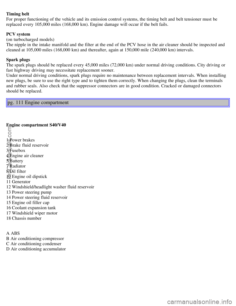 VOLVO S40 2003  Owners Manual Timing belt 
For proper functioning of the vehicle and  its  emission control systems, the timing belt and  belt tensioner must  be
replaced  every 105,000 miles (168,000 km). Engine damage will occur