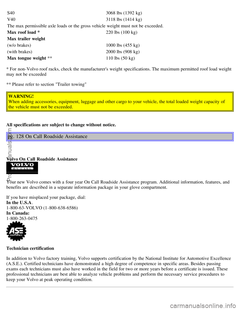 VOLVO S40 2003 Repair Manual S403068 lbs (1392 kg)
V403118 lbs (1414 kg)
The max permissible axle loads or the gross vehicle weight must not be exceeded.
Max roof load * 220 lbs (100 kg)
Max trailer weight
(w/o brakes) 1000 l VOLVO S40 2003 Repair Manual S403068 lbs (1392 kg)
V403118 lbs (1414 kg)
The max permissible axle loads or the gross vehicle weight must not be exceeded.
Max roof load * 220 lbs (100 kg)
Max trailer weight
(w/o brakes) 1000 l