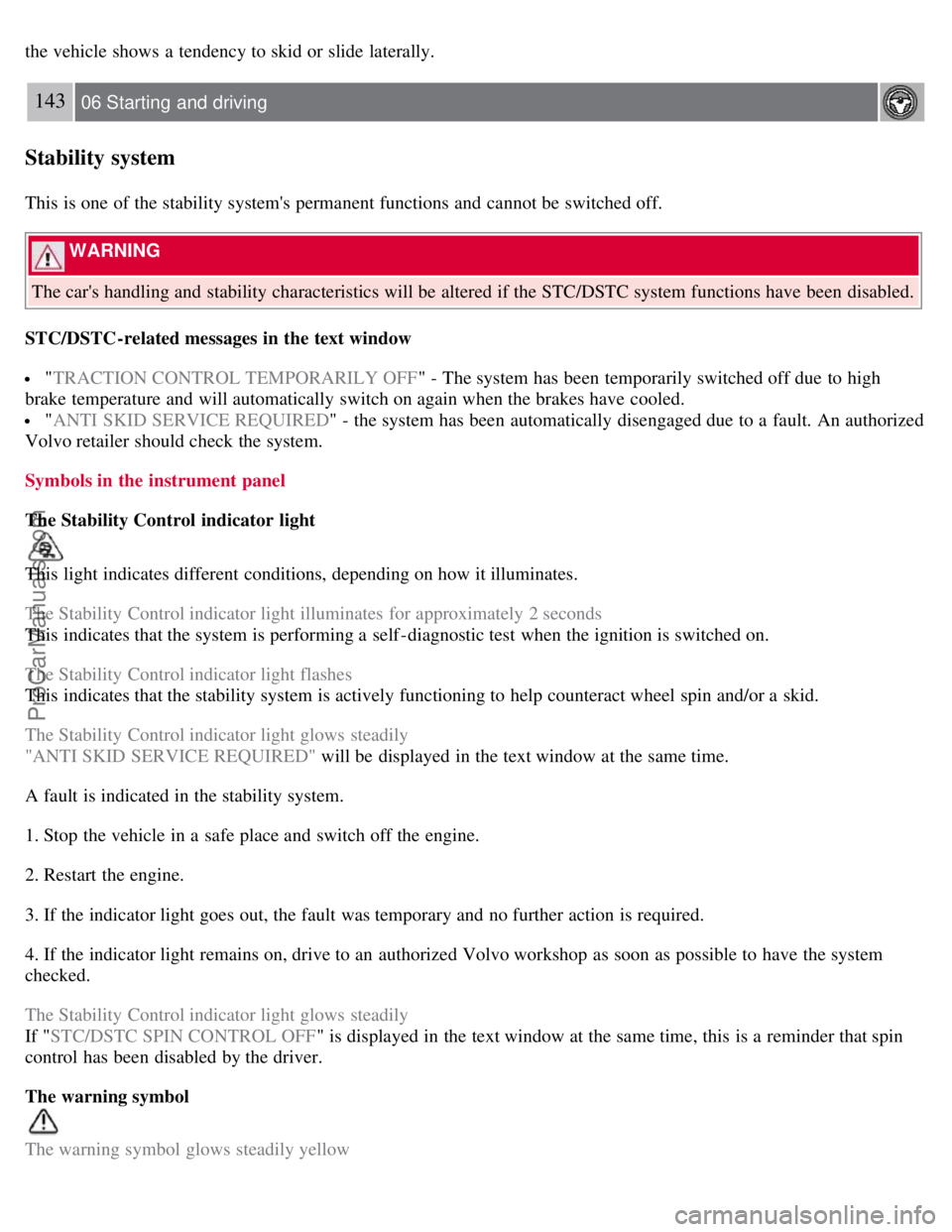 VOLVO S40 2007 Owners Manual the vehicle shows  a  tendency to skid or slide laterally.
143 06 Starting  and driving
Stability system
This is one  of the stability systems permanent functions and  cannot be  switched off.
 WARNI