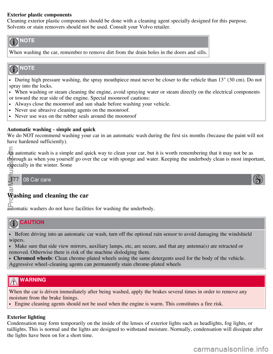 VOLVO S40 2007 Owners Manual Exterior plastic components
Cleaning exterior plastic components should be  done  with a  cleaning agent specially designed for this  purpose.
Solvents  or stain removers should not be  used. Consult 