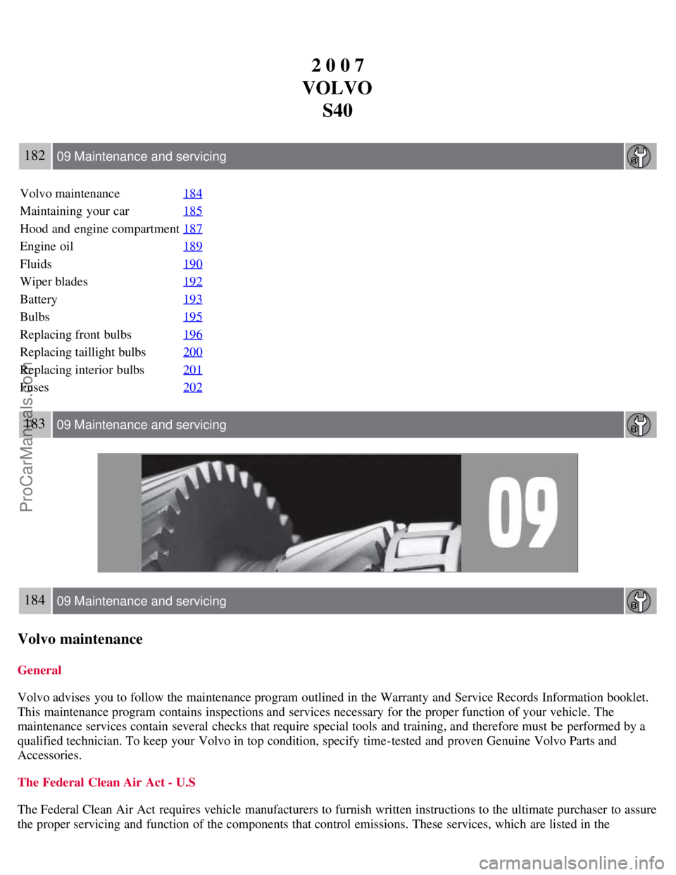 VOLVO S40 2007 Owners Manual 2 0 0 7
VOLVO S40
182 09 Maintenance and servicing
Volvo maintenance 184
Maintaining your car185
Hood and engine compartment187
Engine oil189
Fluids190
Wiper blades192
Battery193
Bulbs195
Replacing f VOLVO S40 2007 Owners Manual 2 0 0 7
VOLVO S40
182 09 Maintenance and servicing
Volvo maintenance 184
Maintaining your car185
Hood and engine compartment187
Engine oil189
Fluids190
Wiper blades192
Battery193
Bulbs195
Replacing f
