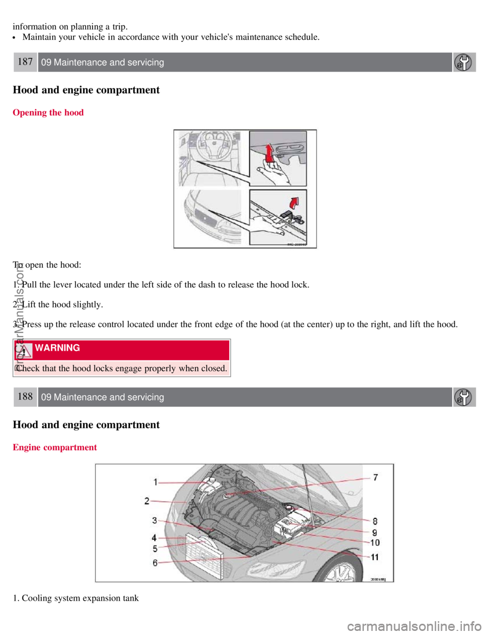 VOLVO S40 2007  Owners Manual information on planning a  trip.
 Maintain your vehicle in accordance with your vehicles maintenance schedule.
187 09 Maintenance and servicing
Hood and engine compartment
Opening the hood
To open  t
