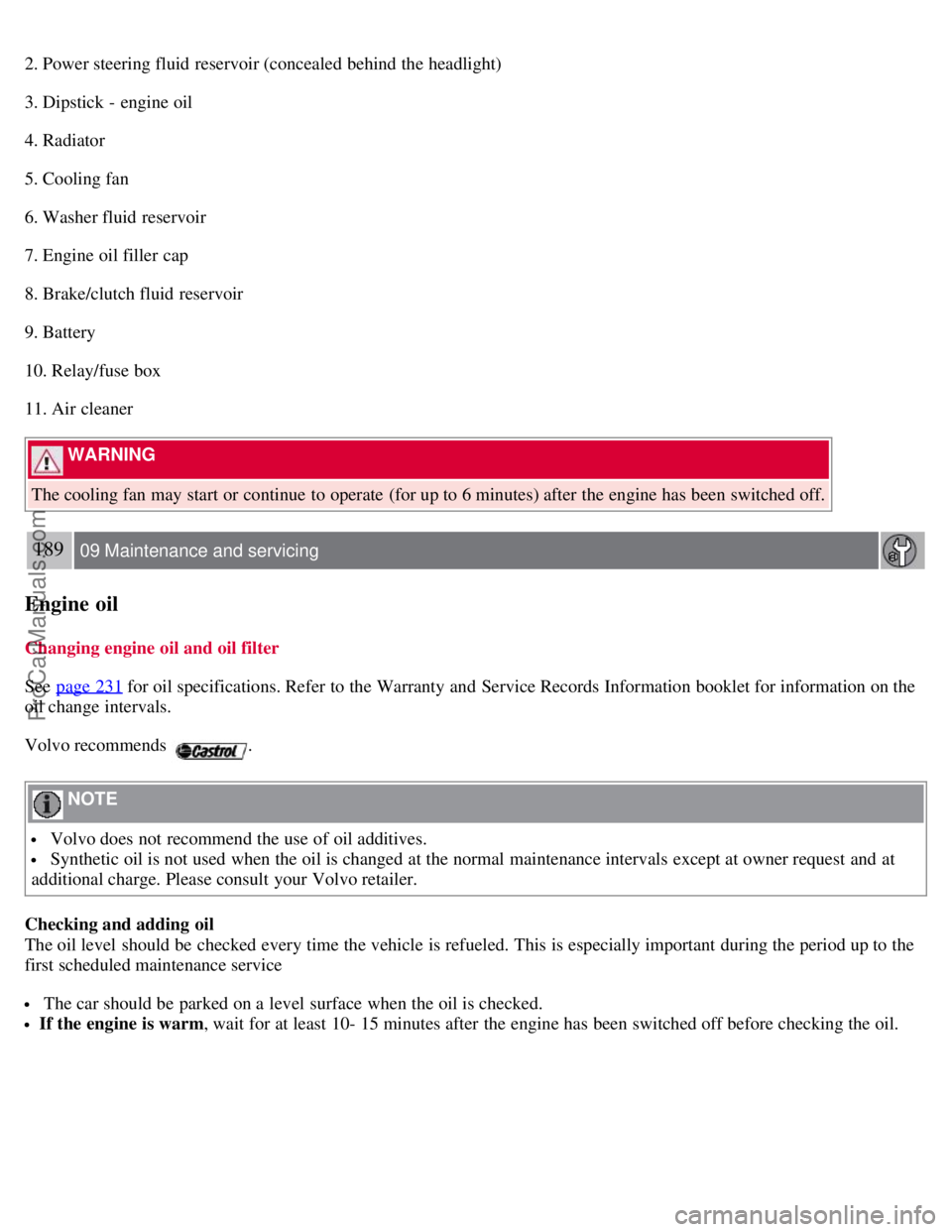 VOLVO S40 2007 Owners Manual 2. Power steering fluid reservoir (concealed behind the headlight)
3. Dipstick - engine oil
4. Radiator
5. Cooling fan
6. Washer fluid reservoir
7. Engine oil filler  cap
8. Brake/clutch fluid reservo