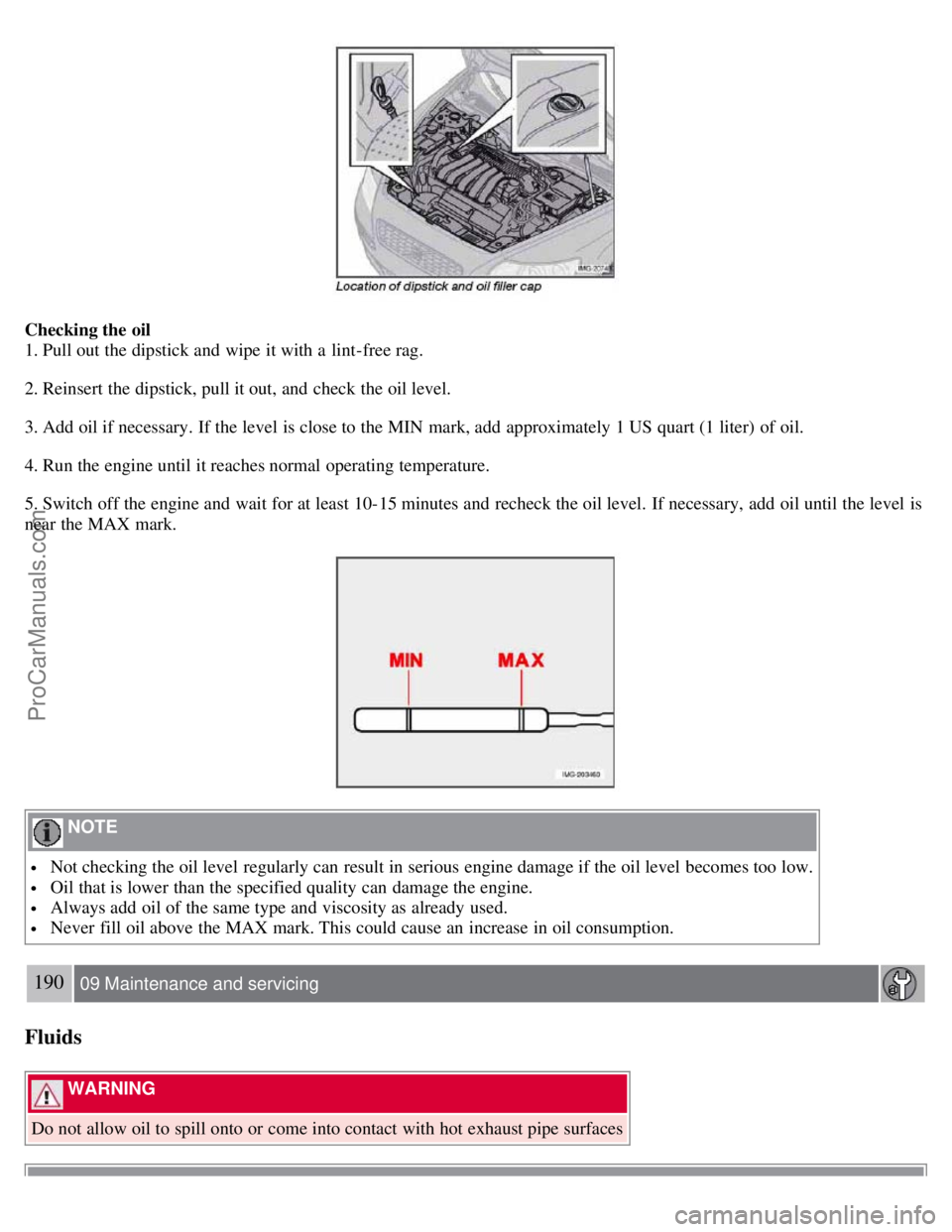 VOLVO S40 2007  Owners Manual Checking the oil
1. Pull out the dipstick and  wipe  it with a  lint-free rag.
2. Reinsert the dipstick, pull it out, and  check the oil level.
3. Add oil if necessary.  If the level  is close to the 