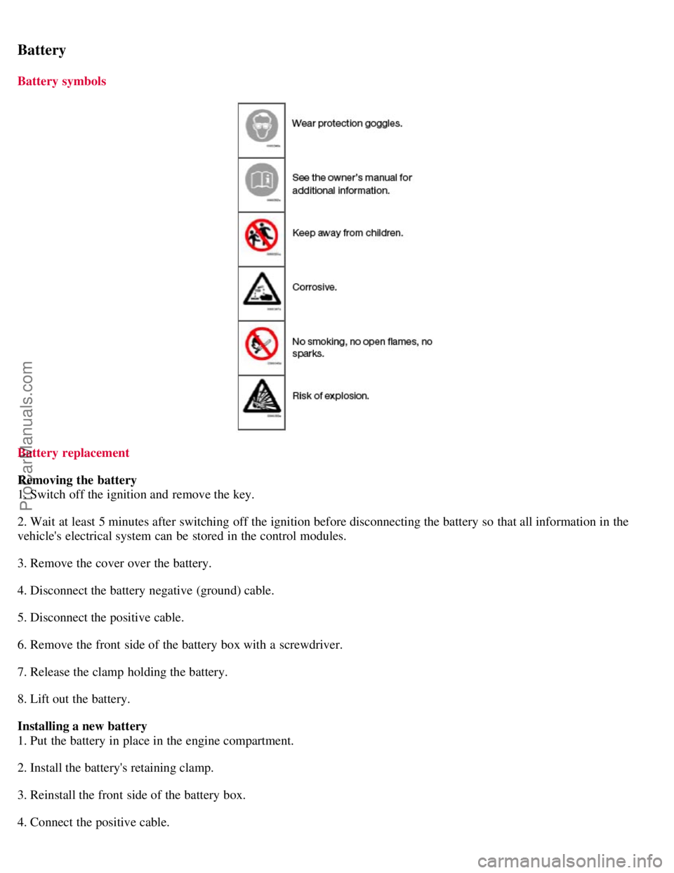 VOLVO S40 2007  Owners Manual Battery
Battery symbols
Battery replacement
Removing the battery
1. Switch off the ignition and  remove the key.
2. Wait  at least 5 minutes after switching off the ignition before disconnecting the b