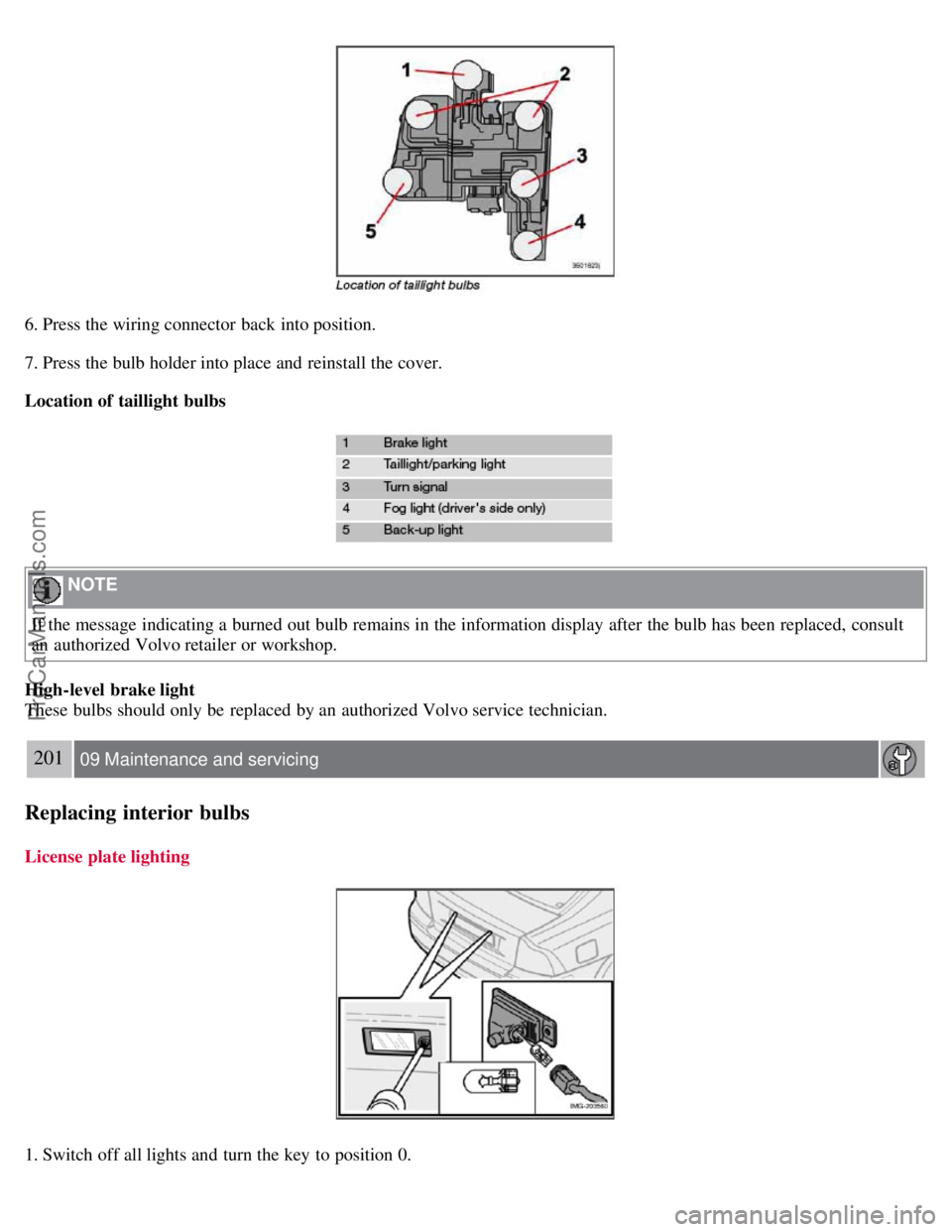 VOLVO S40 2007 Owners Manual 6. Press the wiring connector  back into position.
7. Press the bulb holder into place and  reinstall the cover.
Location of taillight bulbs
 NOTE 
If the message indicating a  burned out bulb remains