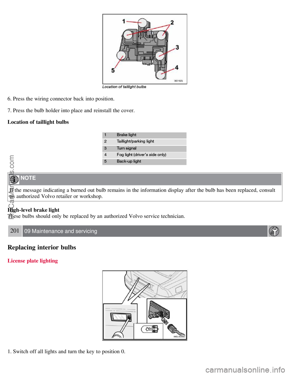 VOLVO S40 2007  Owners Manual 6. Press the wiring connector  back into position.
7. Press the bulb holder into place and  reinstall the cover.
Location of taillight bulbs
 NOTE 
If the message indicating a  burned out bulb remains