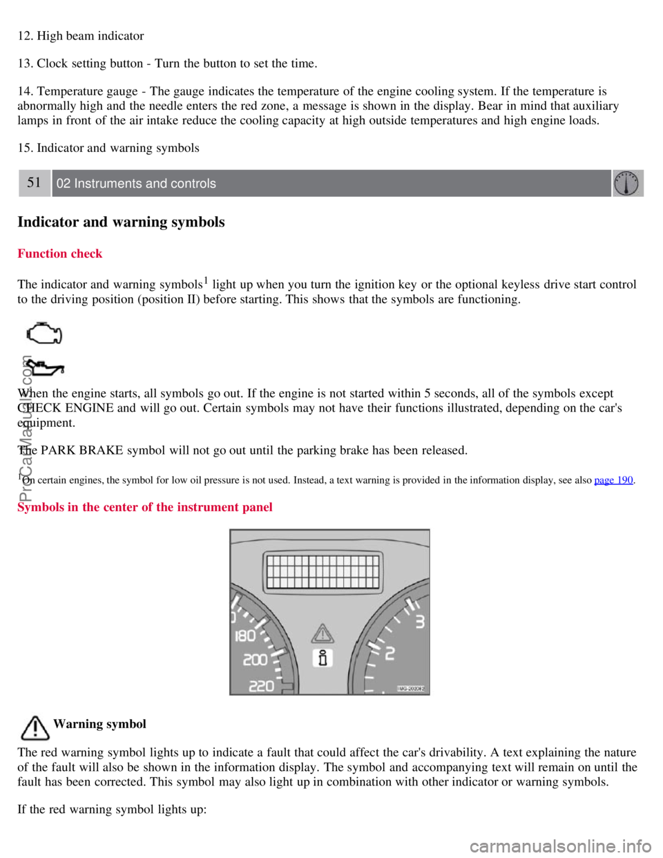 VOLVO S40 2007 Service Manual 12. High beam indicator
13. Clock setting button - Turn  the button to set the time.
14. Temperature gauge - The gauge indicates the temperature of the engine cooling system. If the temperature is
abn