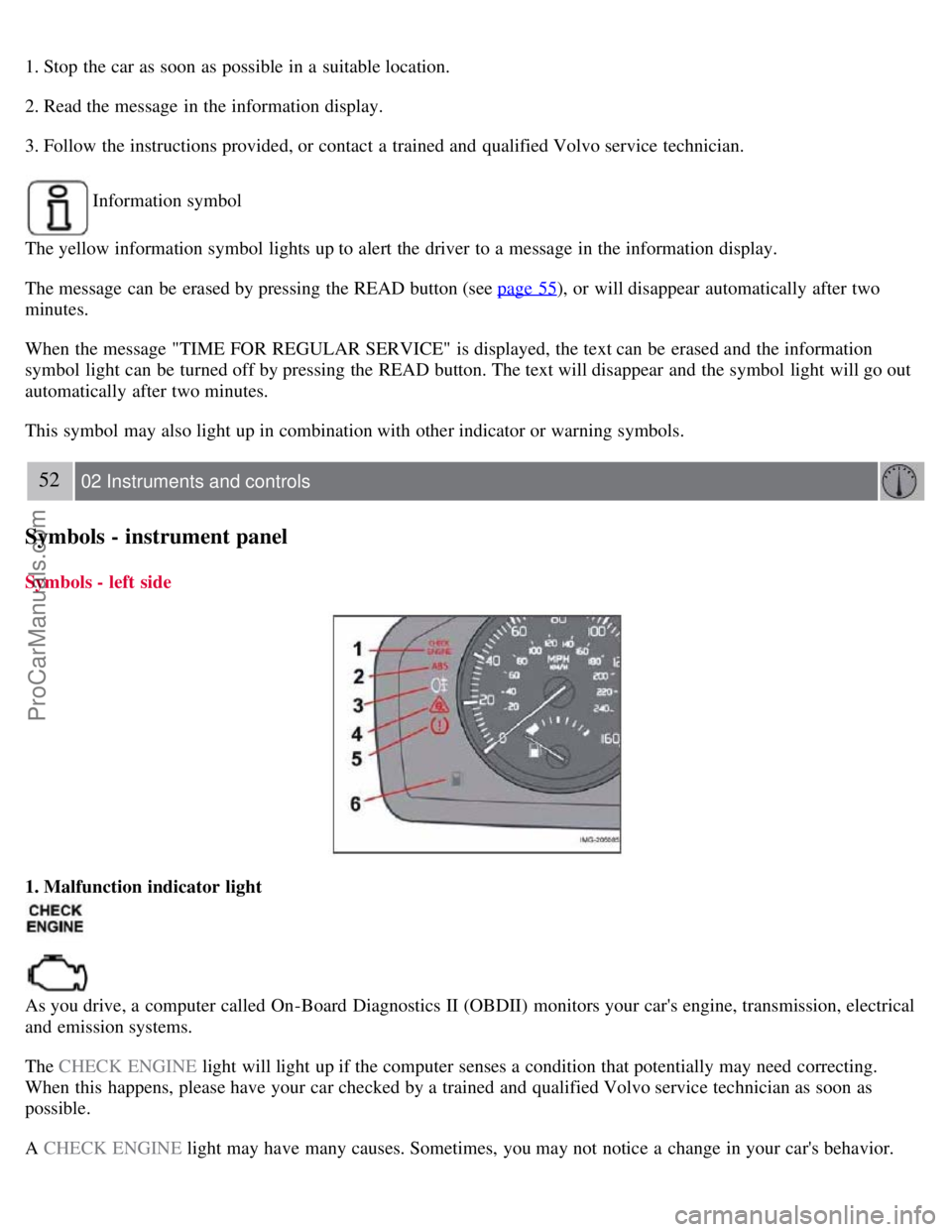 VOLVO S40 2007  Owners Manual 1. Stop the car as soon as possible in a  suitable location.
2. Read the message in the information display.
3. Follow the instructions provided, or contact a  trained and  qualified Volvo service tec