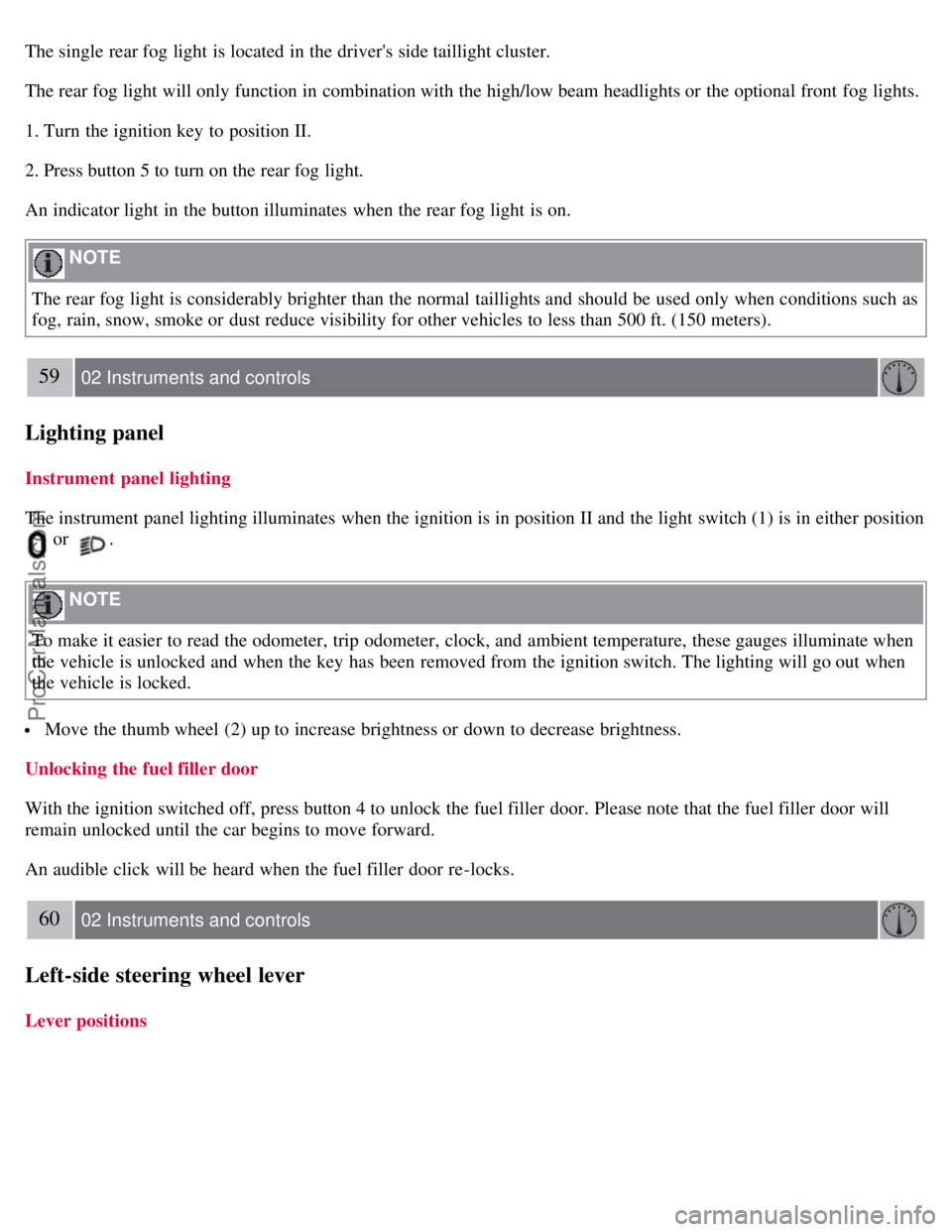 VOLVO S40 2007  Owners Manual The single rear fog light is located in the drivers side taillight cluster.
The rear fog light will only function in combination with the high/low beam headlights or the optional front  fog lights.
1