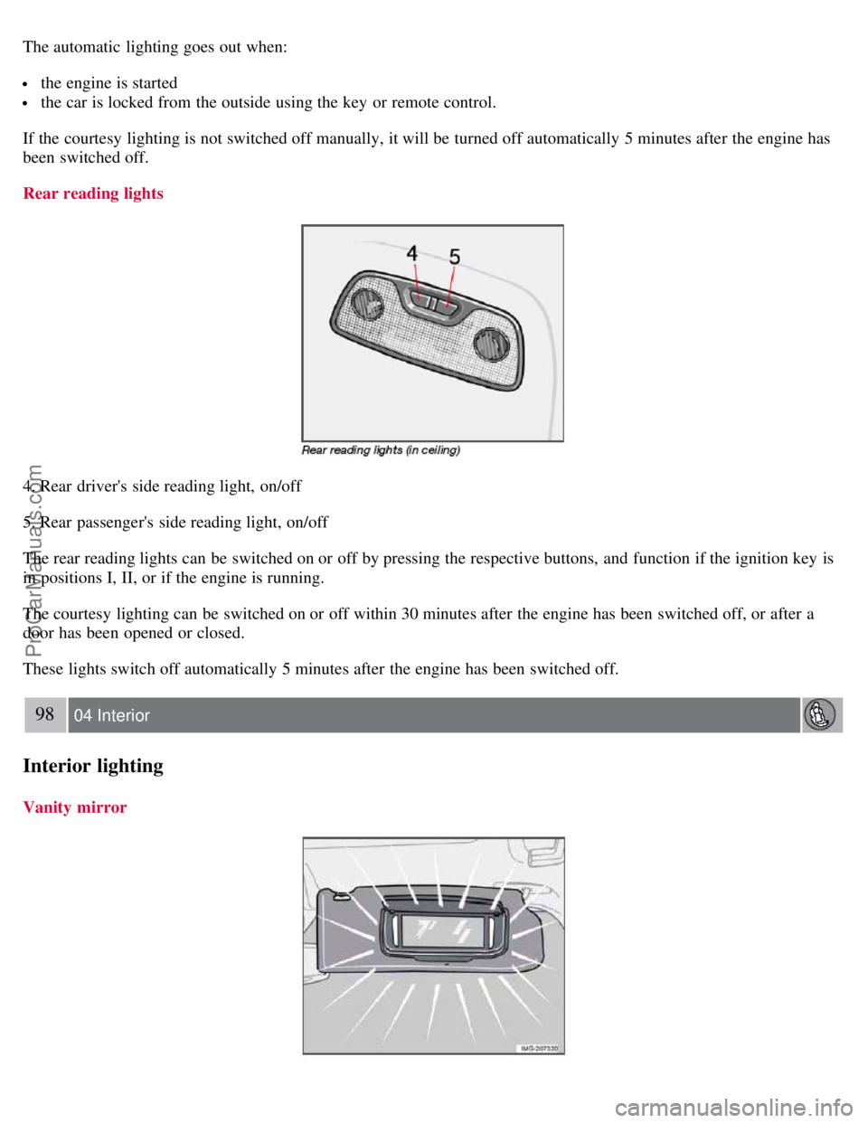 VOLVO S40 2007  Owners Manual The automatic  lighting goes out when:
 the engine is started
 the car is locked from  the outside using the key  or remote control.
If the courtesy lighting is not switched off manually, it will be  