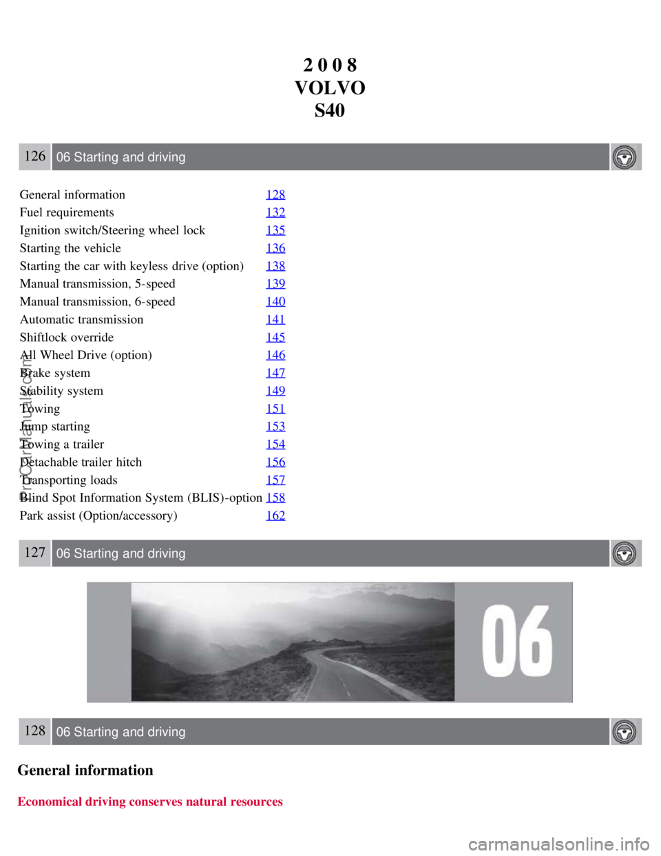 VOLVO S40 2008 Owners Manual 2 0 0 8
VOLVO S40
126 06 Starting and driving
General information 128
Fuel requirements132
Ignition switch/Steering wheel lock135
Starting the vehicle136
Starting the car with keyless drive (option) VOLVO S40 2008 Owners Manual 2 0 0 8
VOLVO S40
126 06 Starting and driving
General information 128
Fuel requirements132
Ignition switch/Steering wheel lock135
Starting the vehicle136
Starting the car with keyless drive (option)
