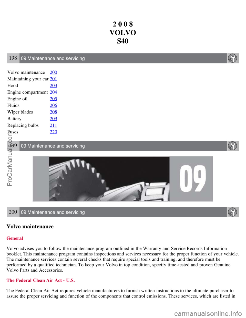 VOLVO S40 2008 Owners Manual 2 0 0 8
VOLVO S40
198 09 Maintenance and servicing
Volvo maintenance 200
Maintaining your car201
Hood203
Engine compartment204
Engine oil205
Fluids206
Wiper blades208
Battery209
Replacing bulbs211
Fus VOLVO S40 2008 Owners Manual 2 0 0 8
VOLVO S40
198 09 Maintenance and servicing
Volvo maintenance 200
Maintaining your car201
Hood203
Engine compartment204
Engine oil205
Fluids206
Wiper blades208
Battery209
Replacing bulbs211
Fus