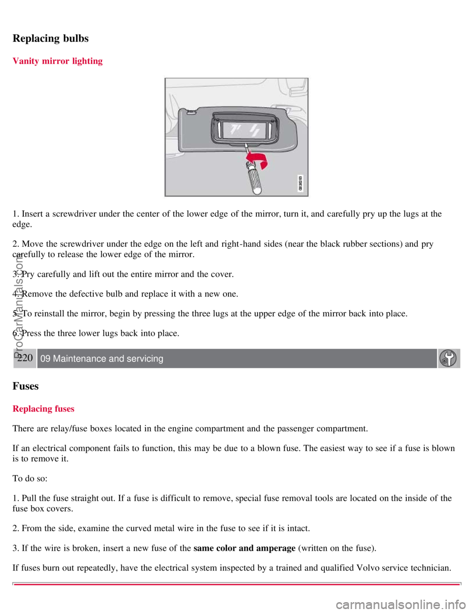VOLVO S40 2008 Owners Manual Replacing bulbs
Vanity mirror lighting
1. Insert a screwdriver under the center of the lower edge of the mirror, turn it, and carefully pry up the lugs at the
edge.
2. Move the screwdriver under t VOLVO S40 2008 Owners Manual Replacing bulbs
Vanity mirror lighting
1. Insert a screwdriver under the center of the lower edge of the mirror, turn it, and carefully pry up the lugs at the
edge.
2. Move the screwdriver under t