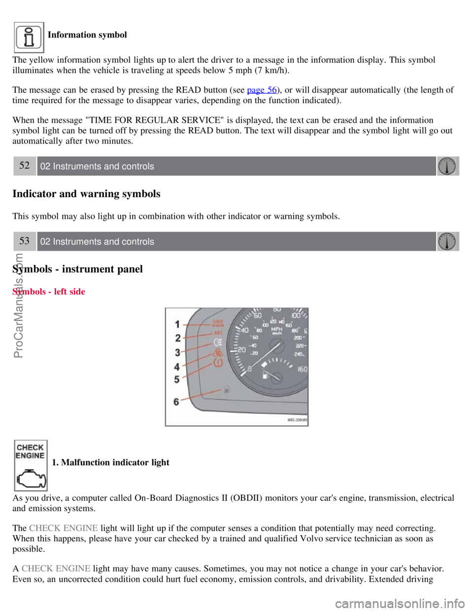 VOLVO S40 2008 Service Manual Information symbol
The yellow information symbol lights up to alert the driver to a message in the information display. This symbol
illuminates when the vehicle is traveling at speeds below 5 mp VOLVO S40 2008 Service Manual Information symbol
The yellow information symbol lights up to alert the driver to a message in the information display. This symbol
illuminates when the vehicle is traveling at speeds below 5 mp