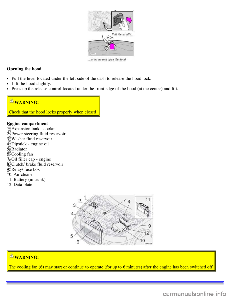 VOLVO S60 2001  Owners Manual Opening the hood
 Pull the lever located under the left side of the dash to release the hood lock.
 Lift the hood slightly.
 Press up the release control located under the front  edge of the hood (at 