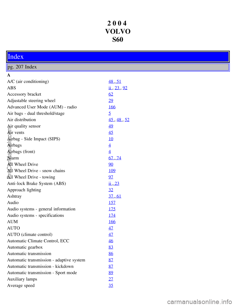 VOLVO S60 2004 Owners Manual 2 0 0 4
VOLVO S60
Index
pg. 207 Index
A
A/C (air conditioning) 48
, 51
ABSii , 23 , 92
Accessory bracket62
Adjustable steering wheel29
Advanced User Mode (AUM) - radio166
Air bags - dual threshold/s VOLVO S60 2004 Owners Manual 2 0 0 4
VOLVO S60
Index
pg. 207 Index
A
A/C (air conditioning) 48
, 51
ABSii , 23 , 92
Accessory bracket62
Adjustable steering wheel29
Advanced User Mode (AUM) - radio166
Air bags - dual threshold/s