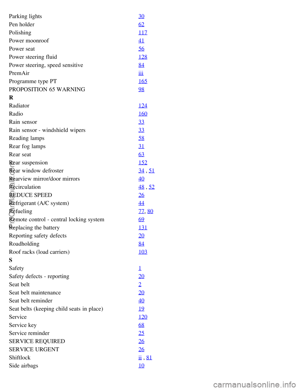 VOLVO S60 2004  Owners Manual Parking lights30
Pen holder62
Polishing117
Power moonroof41
Power seat56
Power steering fluid128
Power steering, speed sensitive84
PremAiriii
Programme type PT165
PROPOSITION  65 WARNING98
R
Radiator1