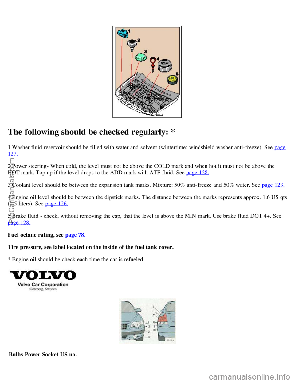 VOLVO S60 2004  Owners Manual The following should be checked regularly: *
1 Washer fluid reservoir should be  filled with water and  solvent (wintertime:  windshield washer anti-freeze). See  page
127.
2 Power steering- When cold