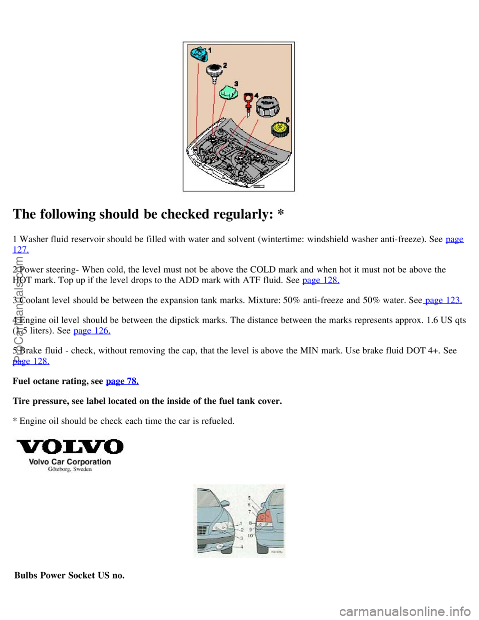 VOLVO S60 2004 Owners Manual The following should be checked regularly: *
1 Washer fluid reservoir should be filled with water and solvent (wintertime: windshield washer anti-freeze). See page
127.
2 Power steering- When cold VOLVO S60 2004 Owners Manual The following should be checked regularly: *
1 Washer fluid reservoir should be filled with water and solvent (wintertime: windshield washer anti-freeze). See page
127.
2 Power steering- When cold