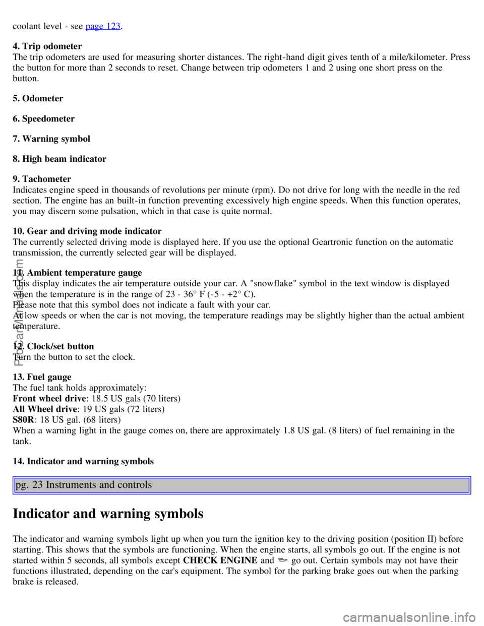 VOLVO S60 2004  Owners Manual coolant  level  - see page 123.
4. Trip  odometer
The trip odometers are used for measuring shorter distances. The right-hand  digit gives tenth of a  mile/kilometer. Press
the button for more than 2 