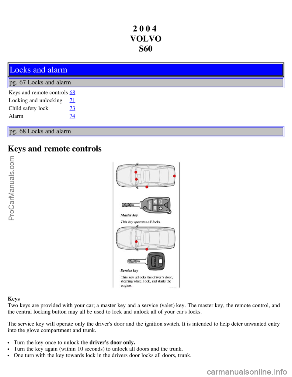 VOLVO S60 2004 Owners Guide 2 0 0 4
VOLVO S60
Locks and alarm
pg. 67 Locks and alarm
Keys and remote controls 68
Locking and unlocking71
Child safety lock73
Alarm74
pg. 68 Locks and alarm
Keys and remote controls
Keys
Two key VOLVO S60 2004 Owners Guide 2 0 0 4
VOLVO S60
Locks and alarm
pg. 67 Locks and alarm
Keys and remote controls 68
Locking and unlocking71
Child safety lock73
Alarm74
pg. 68 Locks and alarm
Keys and remote controls
Keys
Two key