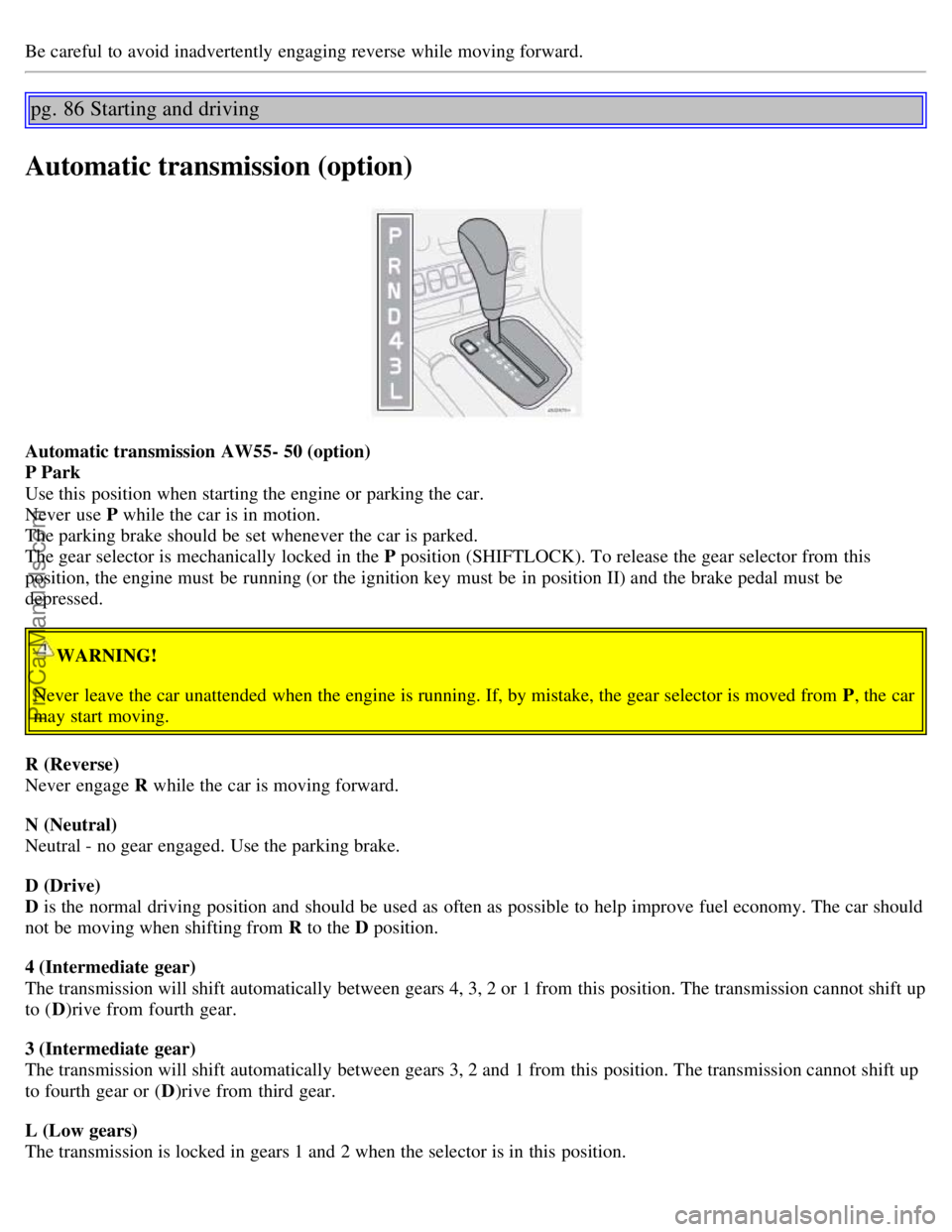 VOLVO S60 2004 Workshop Manual Be careful to avoid inadvertently engaging reverse while moving forward.
pg. 86 Starting and driving
Automatic transmission (option)
Automatic transmission AW55- 50 (option)
P Park
Use this positio VOLVO S60 2004 Workshop Manual Be careful to avoid inadvertently engaging reverse while moving forward.
pg. 86 Starting and driving
Automatic transmission (option)
Automatic transmission AW55- 50 (option)
P Park
Use this positio