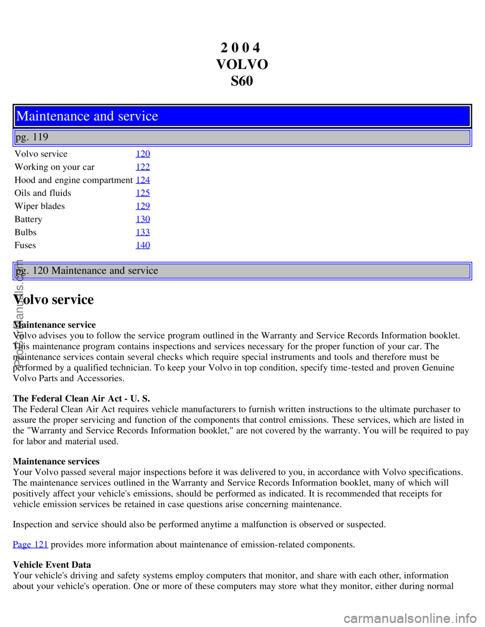 VOLVO S60 2004 User Guide 2 0 0 4
VOLVO S60
Maintenance and service
pg. 119
Volvo service 120
Working on your car122
Hood and engine compartment124
Oils and fluids125
Wiper blades129
Battery130
Bulbs133
Fuses140
pg. 120 Mai VOLVO S60 2004 User Guide 2 0 0 4
VOLVO S60
Maintenance and service
pg. 119
Volvo service 120
Working on your car122
Hood and engine compartment124
Oils and fluids125
Wiper blades129
Battery130
Bulbs133
Fuses140
pg. 120 Mai