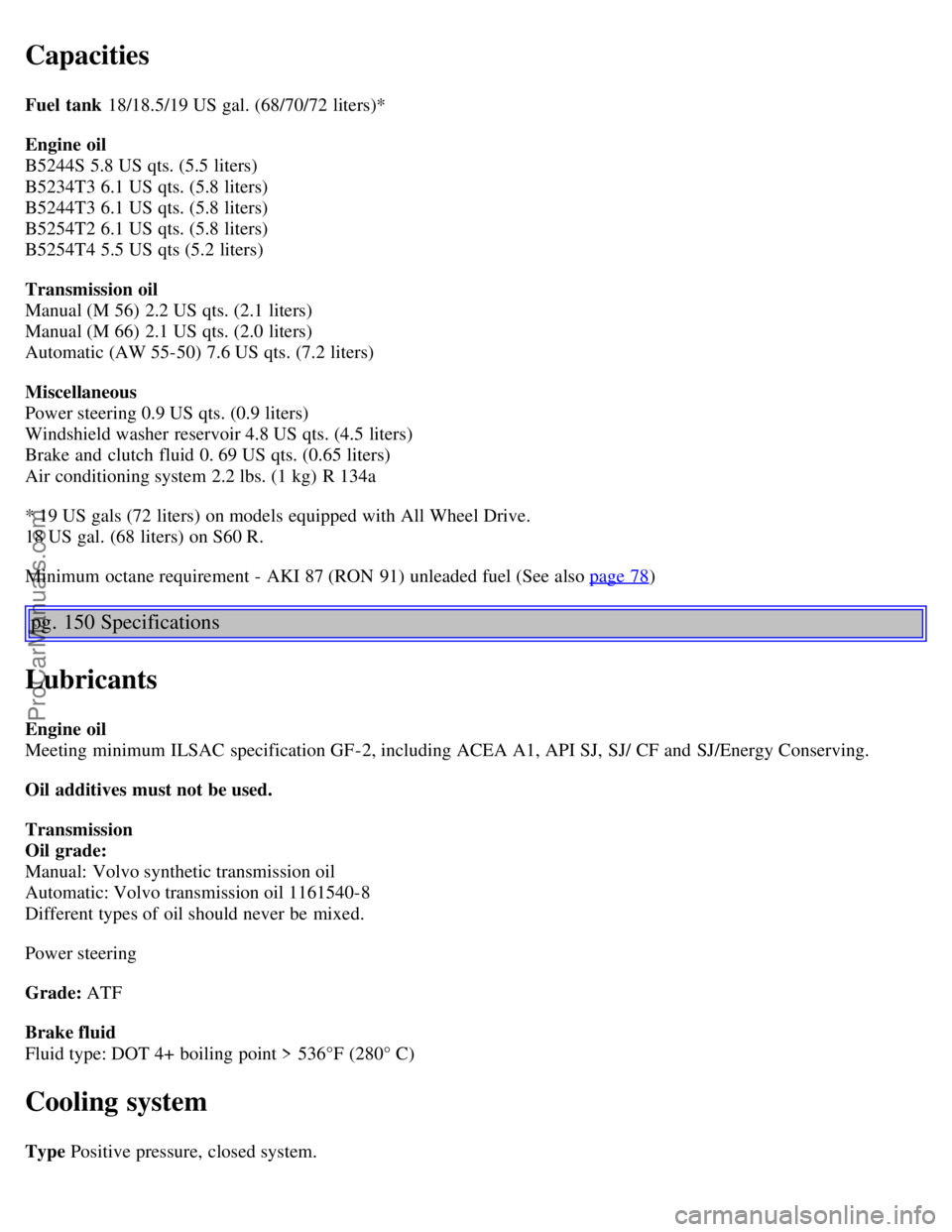 VOLVO S60 2004  Owners Manual Capacities
Fuel tank  18/18.5/19 US gal. (68/70/72 liters)*
Engine  oil
B5244S 5.8 US qts. (5.5 liters)
B5234T3 6.1 US qts. (5.8 liters)
B5244T3 6.1 US qts. (5.8 liters)
B5254T2 6.1 US qts. (5.8 liter