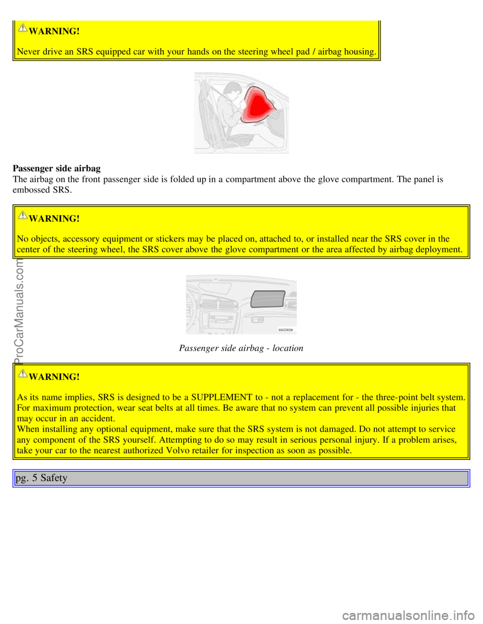 VOLVO S60 2004 Owners Manual WARNING!
Never drive an SRS equipped car with your hands on the steering wheel pad / airbag housing.
Passenger side airbag
The airbag on the front passenger side is folded up in a compartment ab VOLVO S60 2004 Owners Manual WARNING!
Never drive an SRS equipped car with your hands on the steering wheel pad / airbag housing.
Passenger side airbag
The airbag on the front passenger side is folded up in a compartment ab