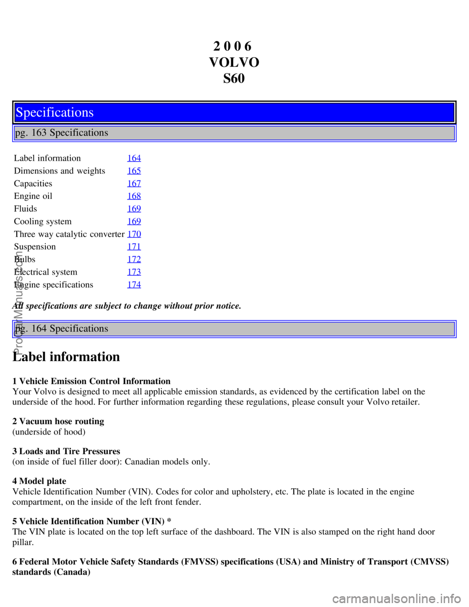 VOLVO S60 2006 Owners Manual 2 0 0 6
VOLVO S60
Specifications
pg. 163 Specifications
Label information 164
Dimensions and weights165
Capacities167
Engine oil168
Fluids169
Cooling system169
Three way catalytic converter170
Suspe VOLVO S60 2006 Owners Manual 2 0 0 6
VOLVO S60
Specifications
pg. 163 Specifications
Label information 164
Dimensions and weights165
Capacities167
Engine oil168
Fluids169
Cooling system169
Three way catalytic converter170
Suspe
