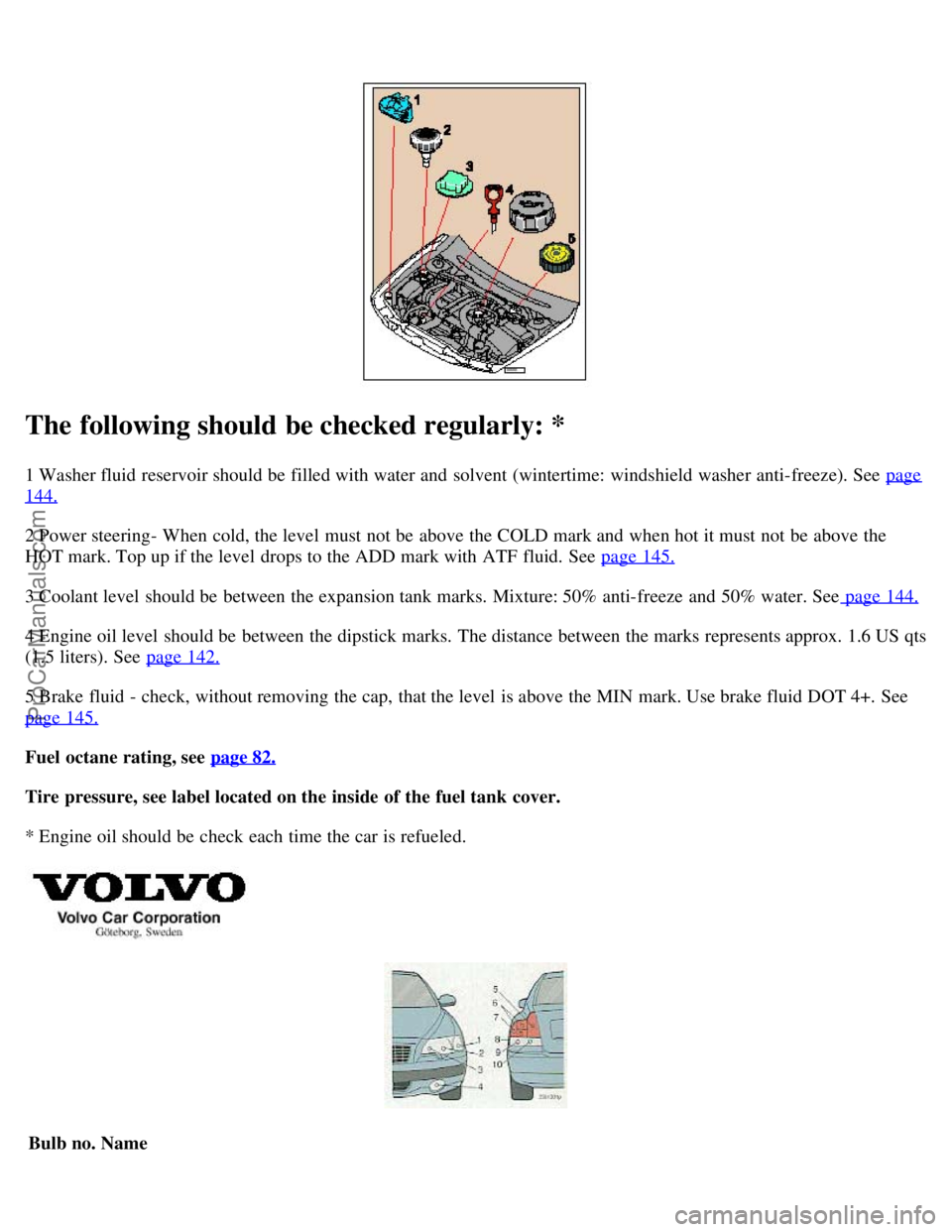 VOLVO S60 2006 Workshop Manual The following should be checked regularly: *
1 Washer fluid reservoir should be filled with water and solvent (wintertime: windshield washer anti-freeze). See page
144.
2 Power steering- When cold VOLVO S60 2006 Workshop Manual The following should be checked regularly: *
1 Washer fluid reservoir should be filled with water and solvent (wintertime: windshield washer anti-freeze). See page
144.
2 Power steering- When cold