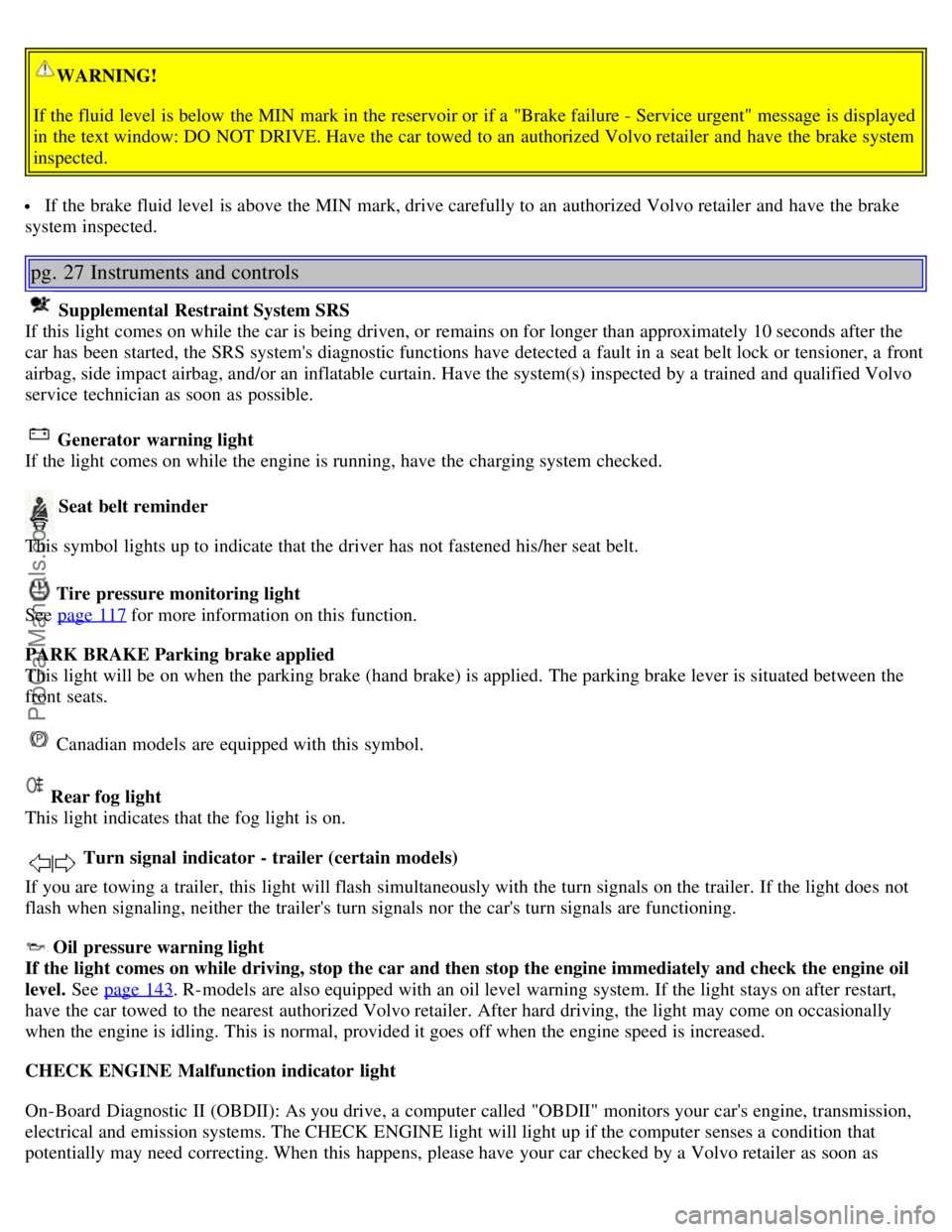 VOLVO S60 2006 Owners Manual WARNING!
If the fluid level is below the MIN mark in the reservoir or if a "Brake failure - Service urgent" message is displayed
in the text window: DO NOT DRIVE. Have the car towed to an autho VOLVO S60 2006 Owners Manual WARNING!
If the fluid level is below the MIN mark in the reservoir or if a "Brake failure - Service urgent" message is displayed
in the text window: DO NOT DRIVE. Have the car towed to an autho