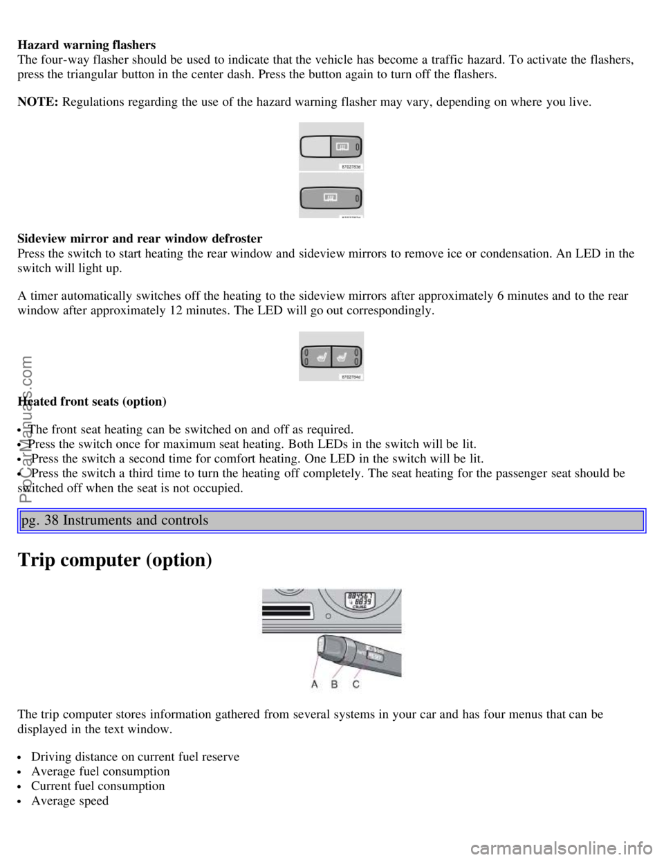 VOLVO S60 2006 Owners Manual Hazard warning flashers
The four-way flasher should be used to indicate that the vehicle has become a traffic hazard. To activate the flashers,
press the triangular button in the center dash. Pres VOLVO S60 2006 Owners Manual Hazard warning flashers
The four-way flasher should be used to indicate that the vehicle has become a traffic hazard. To activate the flashers,
press the triangular button in the center dash. Pres