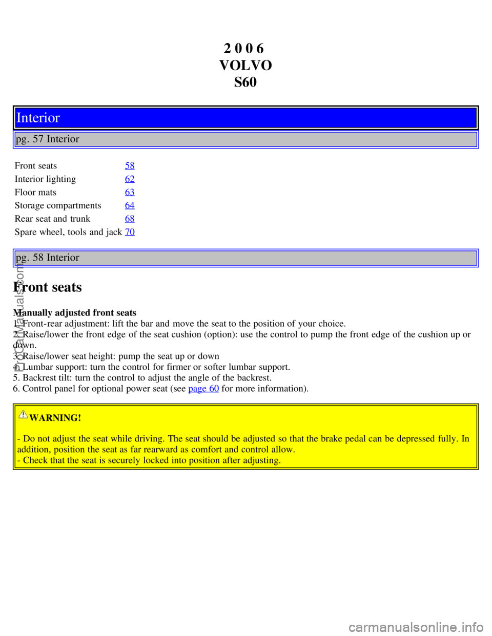 VOLVO S60 2006 Service Manual 2 0 0 6
VOLVO S60
Interior
pg. 57 Interior
Front seats 58
Interior lighting62
Floor mats63
Storage compartments64
Rear seat and trunk68
Spare wheel, tools and jack70
pg. 58 Interior
Front seats
Ma VOLVO S60 2006 Service Manual 2 0 0 6
VOLVO S60
Interior
pg. 57 Interior
Front seats 58
Interior lighting62
Floor mats63
Storage compartments64
Rear seat and trunk68
Spare wheel, tools and jack70
pg. 58 Interior
Front seats
Ma