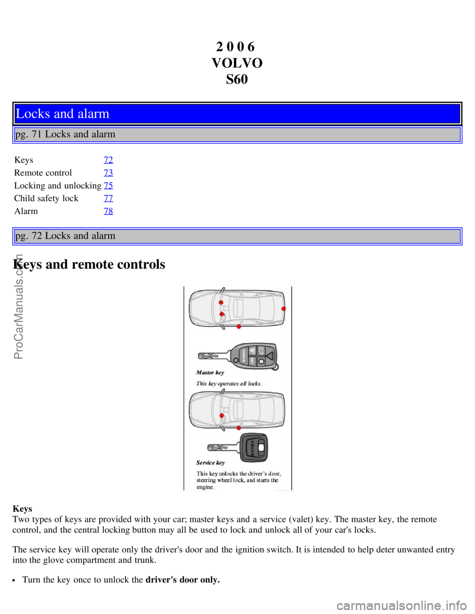 VOLVO S60 2006 Workshop Manual 2 0 0 6
VOLVO S60
Locks and alarm
pg. 71 Locks and alarm
Keys 72
Remote control73
Locking and unlocking75
Child safety lock77
Alarm78
pg. 72 Locks and alarm
Keys and remote controls
Keys
Two types o VOLVO S60 2006 Workshop Manual 2 0 0 6
VOLVO S60
Locks and alarm
pg. 71 Locks and alarm
Keys 72
Remote control73
Locking and unlocking75
Child safety lock77
Alarm78
pg. 72 Locks and alarm
Keys and remote controls
Keys
Two types o