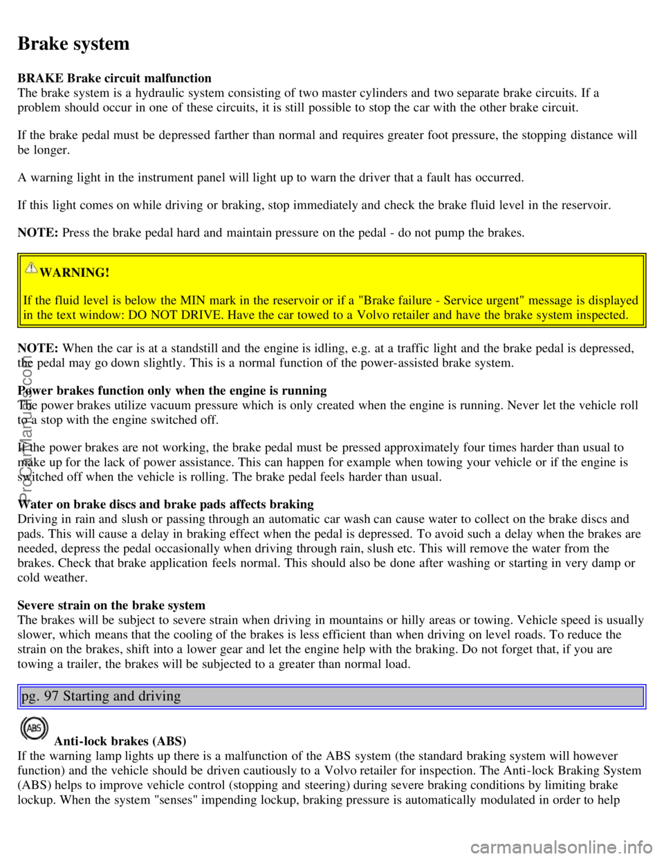 VOLVO S60 2006 Owners Guide Brake system
BRAKE Brake circuit malfunction
The brake system is a  hydraulic system consisting of two master cylinders and  two separate brake circuits.  If a
problem should occur in one  of these ci