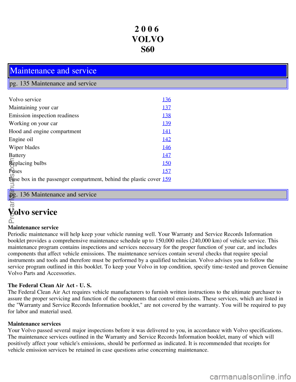 VOLVO S60 2006 Owners Guide 2 0 0 6 
VOLVO S60
Maintenance and service
pg. 135 Maintenance and service
Volvo service 136
Maintaining your car137
Emission inspection readiness138
Working on your car139
Hood and  engine compartmen