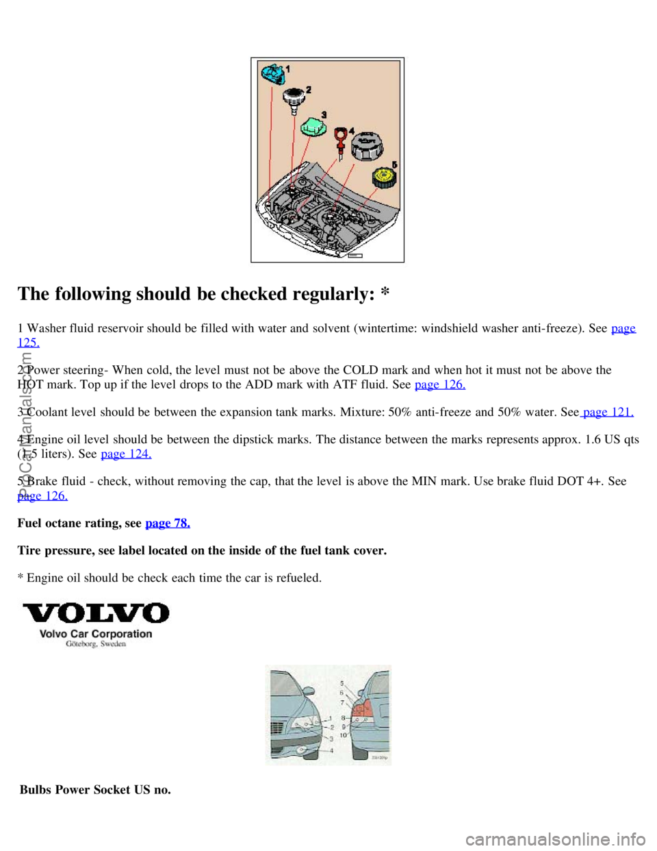 VOLVO S60 2003  Owners Manual The following should be checked regularly: *
1 Washer fluid reservoir should be  filled with water and  solvent (wintertime:  windshield washer anti-freeze). See  page
125.
2 Power steering- When cold
