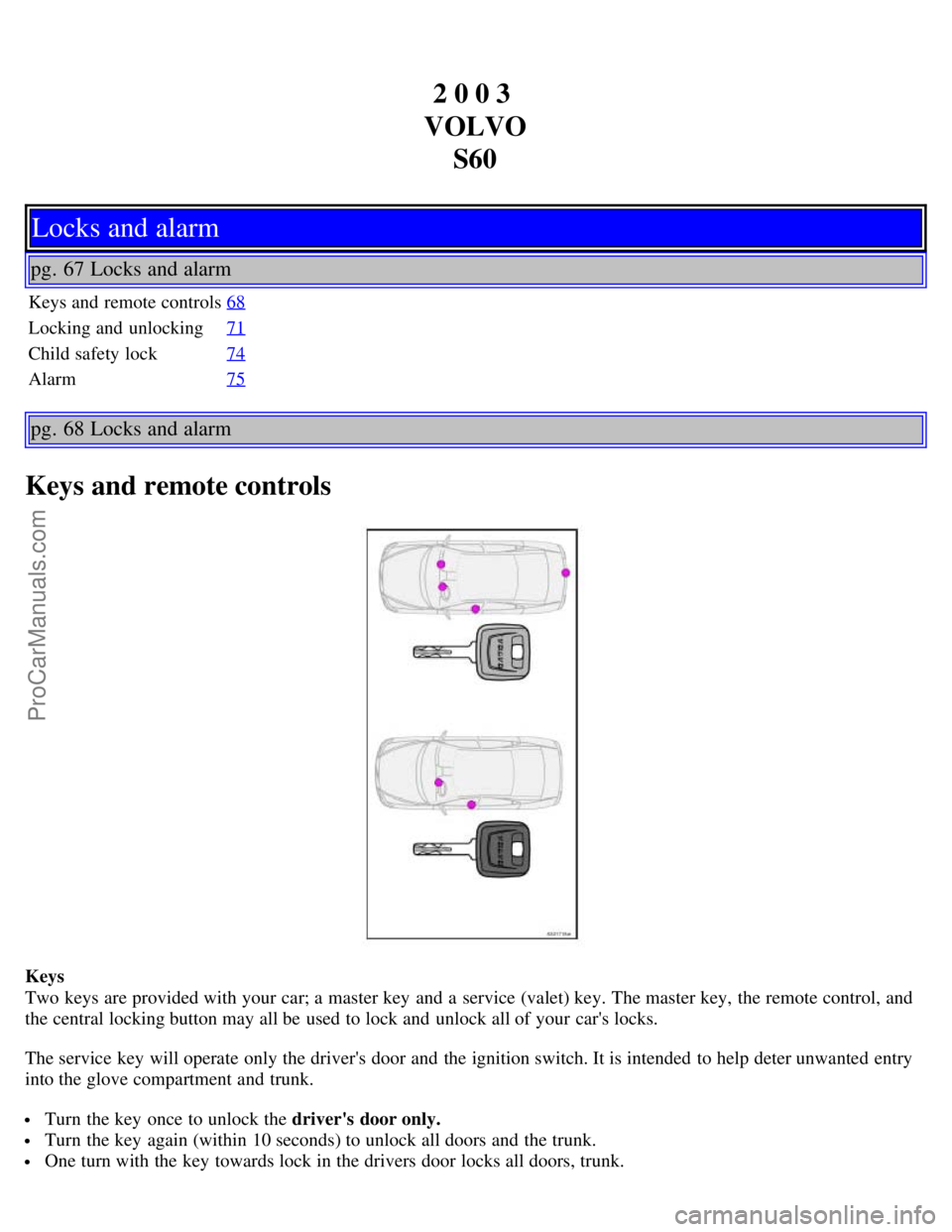 VOLVO S60 2003 Service Manual 2 0 0 3
VOLVO S60
Locks and alarm
pg. 67 Locks and alarm
Keys and remote controls 68
Locking and unlocking71
Child safety lock74
Alarm75
pg. 68 Locks and alarm
Keys and remote controls
Keys
Two key VOLVO S60 2003 Service Manual 2 0 0 3
VOLVO S60
Locks and alarm
pg. 67 Locks and alarm
Keys and remote controls 68
Locking and unlocking71
Child safety lock74
Alarm75
pg. 68 Locks and alarm
Keys and remote controls
Keys
Two key