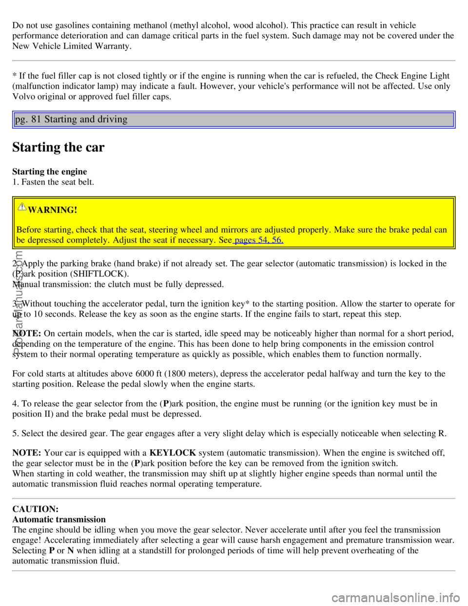 VOLVO S60 2003  Owners Manual Do not use gasolines containing methanol (methyl alcohol,  wood alcohol). This practice can result in vehicle
performance deterioration and  can damage critical parts  in the fuel system. Such damage 