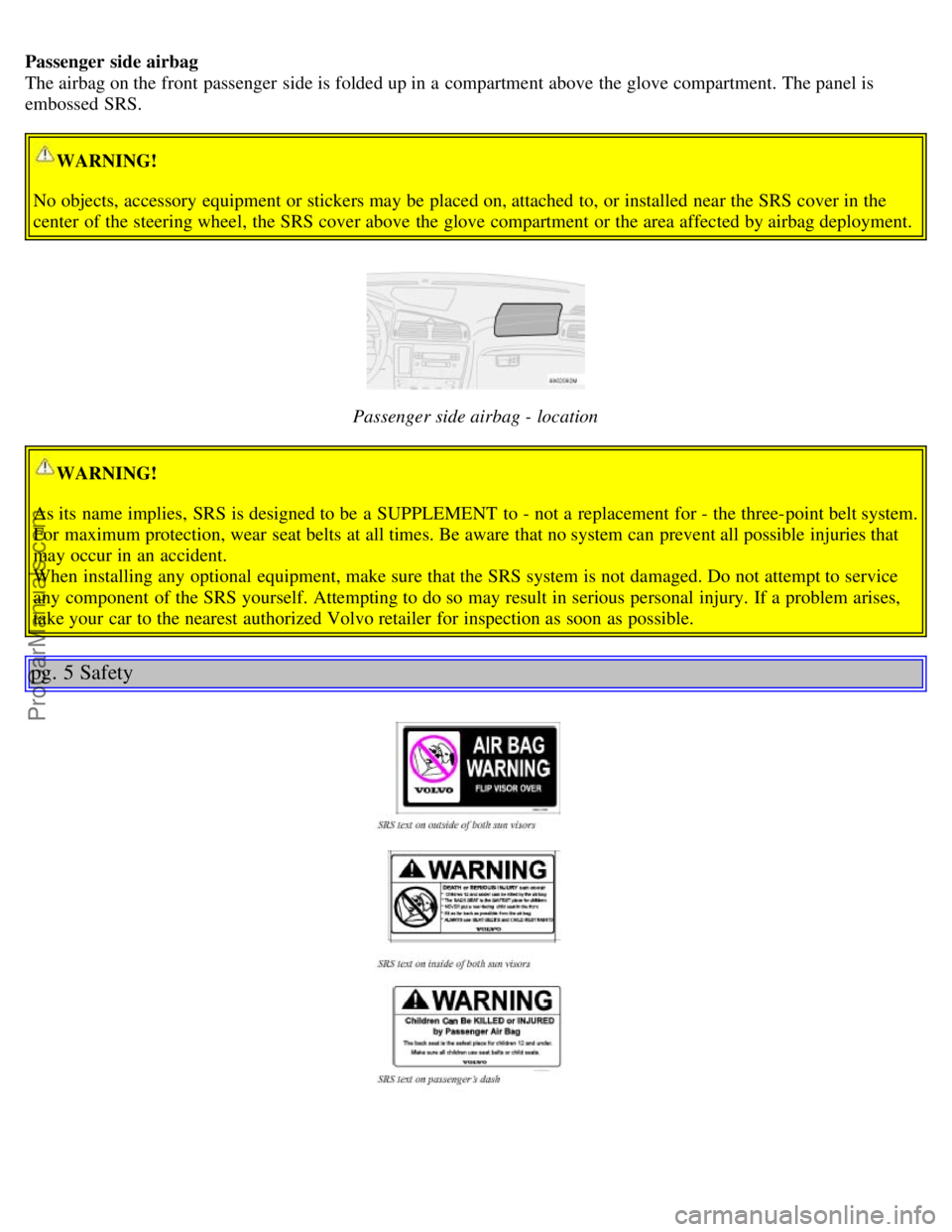 VOLVO S60 2003  Owners Manual Passenger side airbag
The airbag on the front  passenger  side is folded up in a  compartment above the glove compartment. The panel is
embossed  SRS.
WARNING!
No objects, accessory  equipment or stic